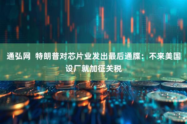 通弘网  特朗普对芯片业发出最后通牒：不来美国设厂就加征关税