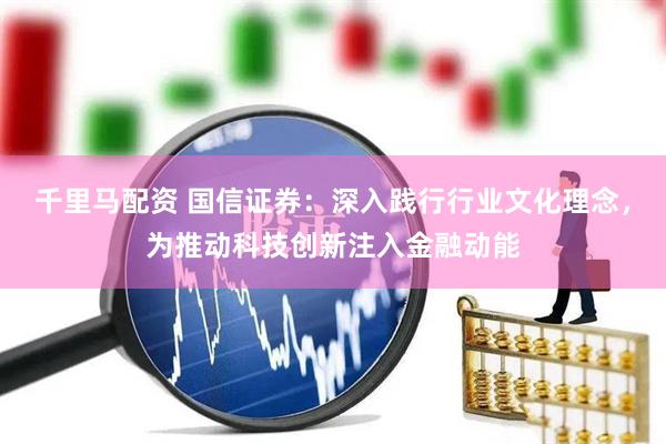 千里马配资 国信证券：深入践行行业文化理念，为推动科技创新注入金融动能