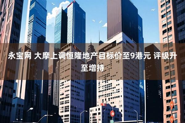永宝网 大摩上调恒隆地产目标价至9港元 评级升至增持