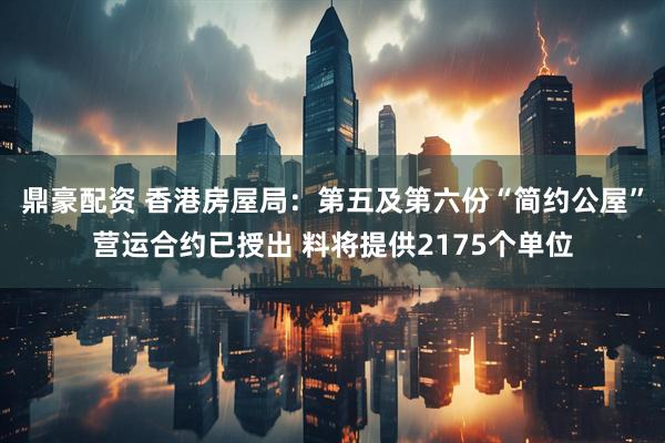 鼎豪配资 香港房屋局：第五及第六份“简约公屋”营运合约已授出 料将提供2175个单位