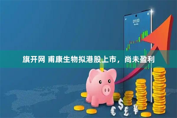 旗开网 甫康生物拟港股上市，尚未盈利