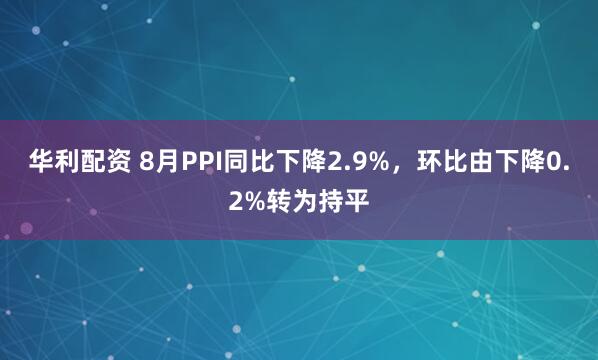 华利配资 8月PPI同比下降2.9%，环比由下降0.2%转为持平