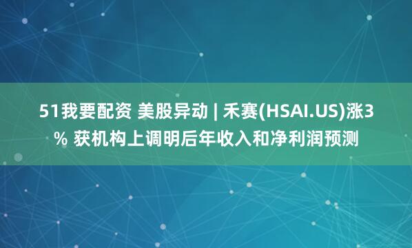 51我要配资 美股异动 | 禾赛(HSAI.US)涨3% 获机构上调明后年收入和净利润预测