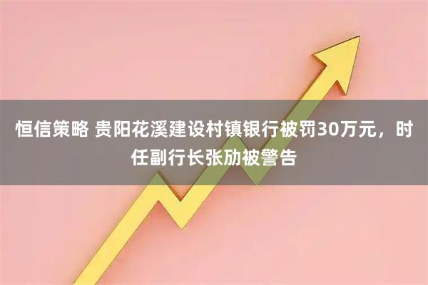 恒信策略 贵阳花溪建设村镇银行被罚30万元，时任副行长张劢被警告