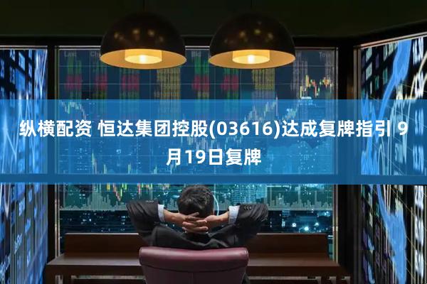 纵横配资 恒达集团控股(03616)达成复牌指引 9月19日复牌