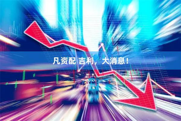 凡资配 吉利，大消息！