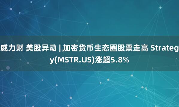 威力财 美股异动 | 加密货币生态圈股票走高 Strategy(MSTR.US)涨超5.8%