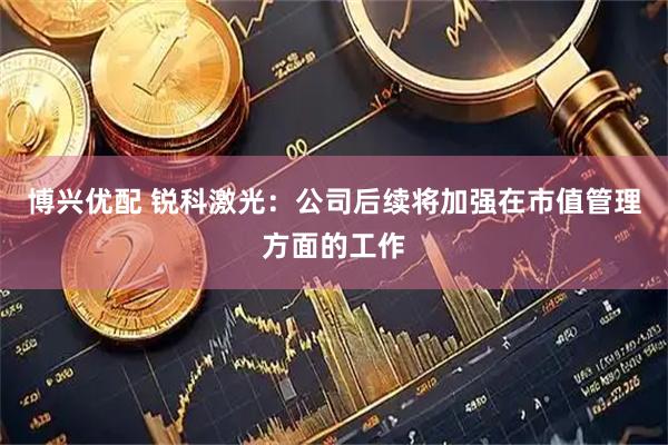 博兴优配 锐科激光：公司后续将加强在市值管理方面的工作