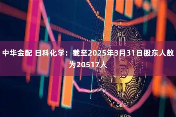 中华金配 日科化学：截至2025年3月31日股东人数为20517人