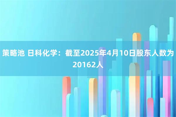 策略池 日科化学：截至2025年4月10日股东人数为20162人