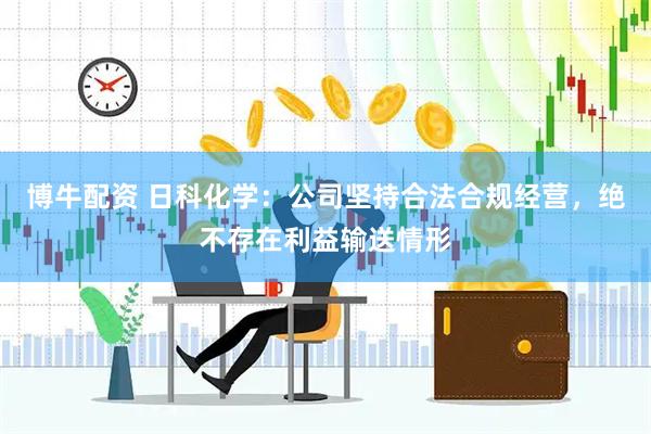 博牛配资 日科化学：公司坚持合法合规经营，绝不存在利益输送情形