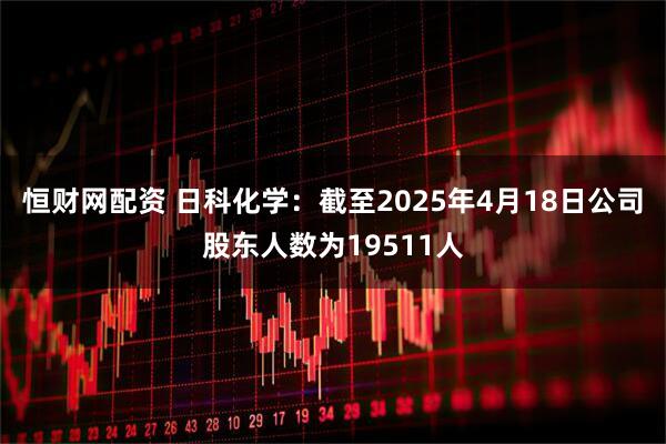 恒财网配资 日科化学：截至2025年4月18日公司股东人数为19511人