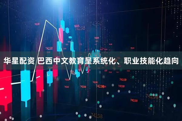 华星配资 巴西中文教育呈系统化、职业技能化趋向