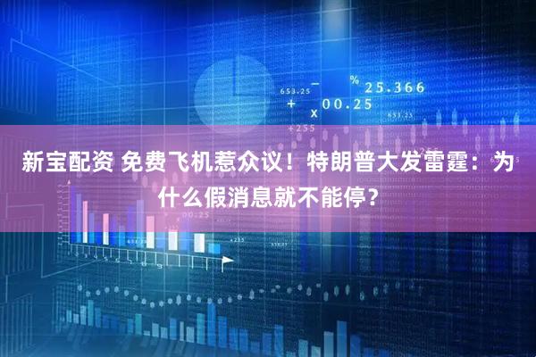 新宝配资 免费飞机惹众议！特朗普大发雷霆：为什么假消息就不能停？