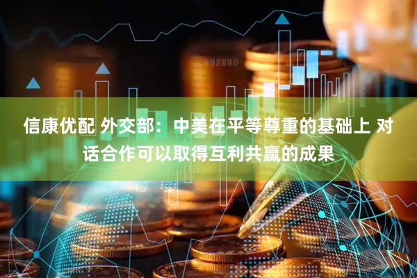 信康优配 外交部：中美在平等尊重的基础上 对话合作可以取得互利共赢的成果