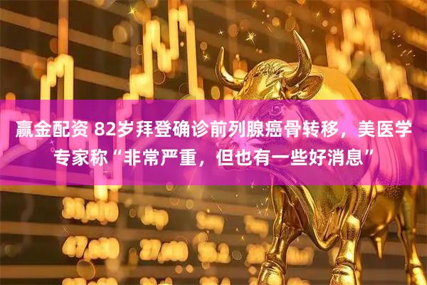 赢金配资 82岁拜登确诊前列腺癌骨转移，美医学专家称“非常严重，但也有一些好消息”
