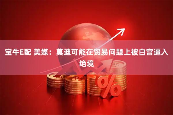 宝牛E配 美媒：莫迪可能在贸易问题上被白宫逼入绝境