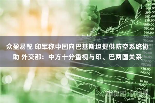 众盈易配 印军称中国向巴基斯坦提供防空系统协助 外交部：中方十分重视与印、巴两国关系