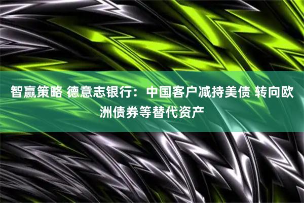 智赢策略 德意志银行：中国客户减持美债 转向欧洲债券等替代资产