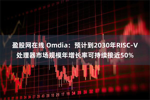 盈股网在线 Omdia：预计到2030年RISC-V处理器市场规模年增长率可持续接近50%