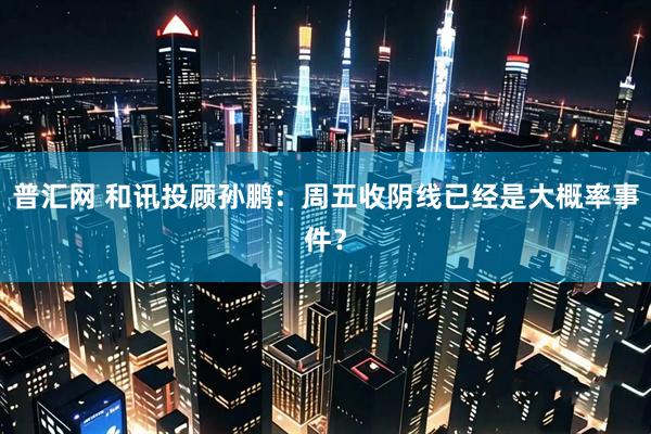 普汇网 和讯投顾孙鹏：周五收阴线已经是大概率事件？