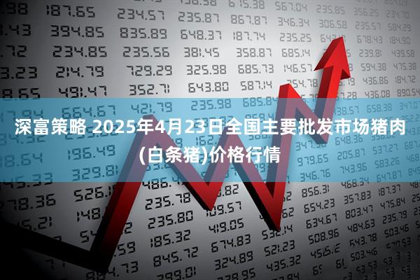 深富策略 2025年4月23日全国主要批发市场猪肉(白条猪)价格行情