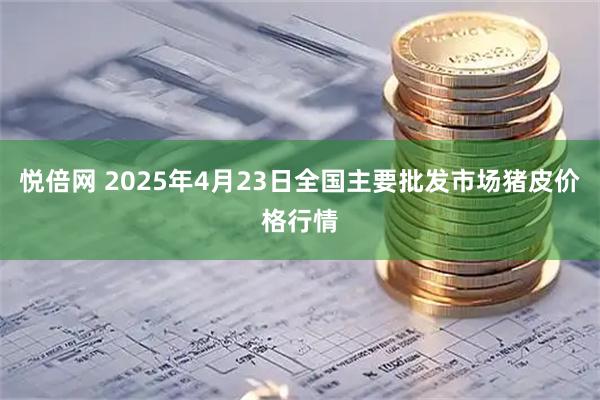 悦倍网 2025年4月23日全国主要批发市场猪皮价格行情