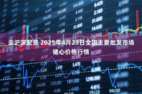 云沪深配资 2025年4月23日全国主要批发市场猪心价格行情