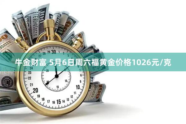 牛金财富 5月6日周六福黄金价格1026元/克