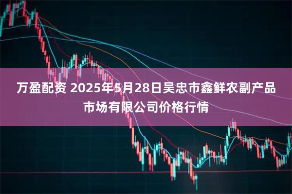 万盈配资 2025年5月28日吴忠市鑫鲜农副产品市场有限公司价格行情