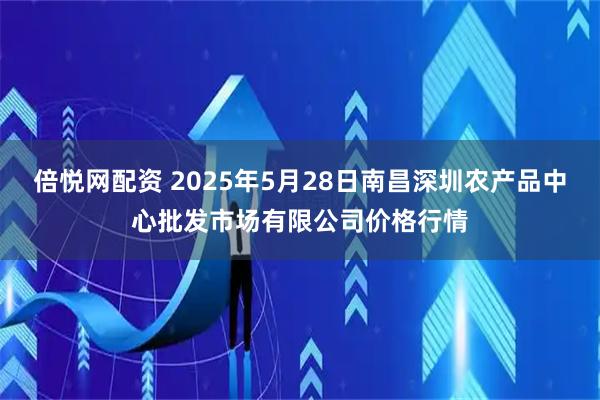 倍悦网配资 2025年5月28日南昌深圳农产品中心批发市场有限公司价格行情