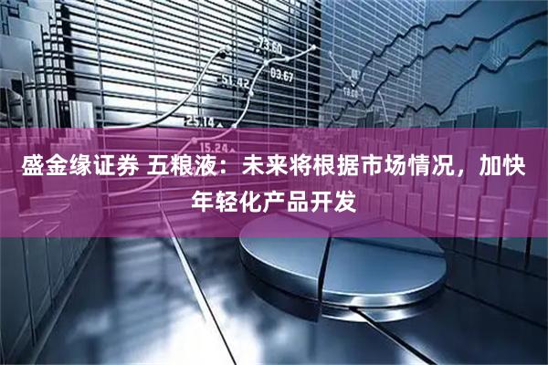盛金缘证券 五粮液：未来将根据市场情况，加快年轻化产品开发