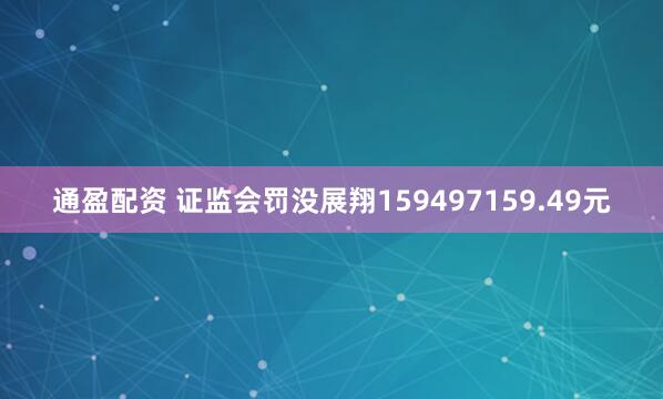 通盈配资 证监会罚没展翔159497159.49元