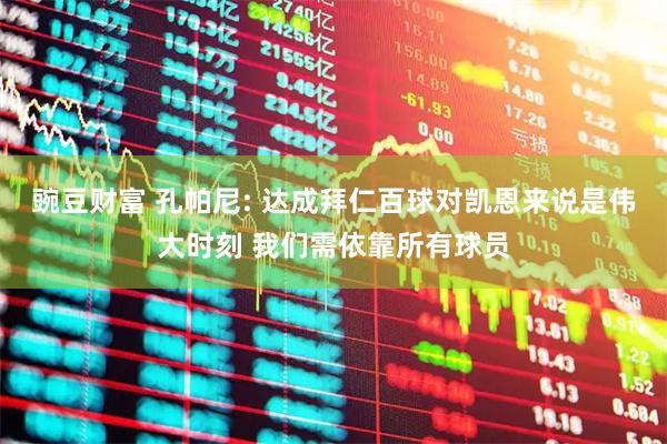 豌豆财富 孔帕尼: 达成拜仁百球对凯恩来说是伟大时刻 我们需依靠所有球员