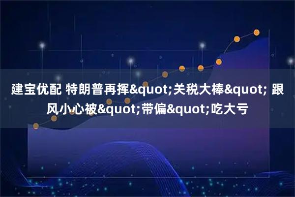 建宝优配 特朗普再挥&quot;关税大棒&quot; 跟风小心被&quot;带偏&quot;吃大亏
