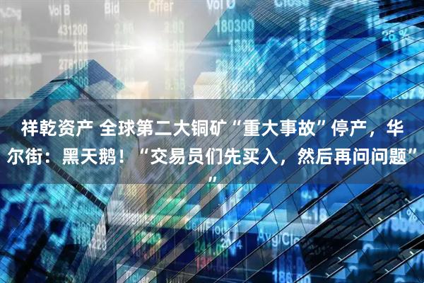 祥乾资产 全球第二大铜矿“重大事故”停产，华尔街：黑天鹅！“交易员们先买入，然后再问问题”
