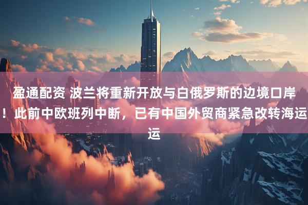 盈通配资 波兰将重新开放与白俄罗斯的边境口岸！此前中欧班列中断，已有中国外贸商紧急改转海运