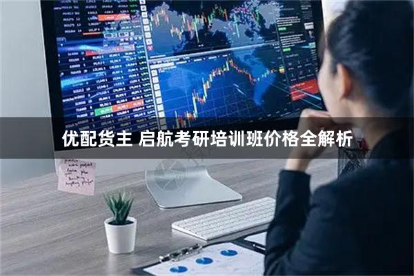 优配货主 启航考研培训班价格全解析