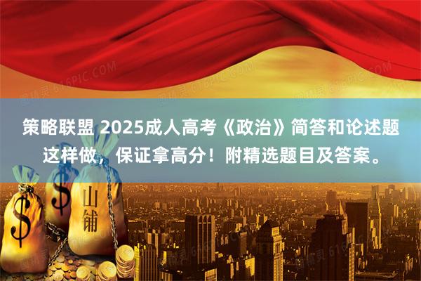 策略联盟 2025成人高考《政治》简答和论述题这样做，保证拿高分！附精选题目及答案。