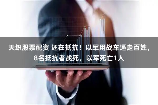 天织股票配资 还在抵抗！以军用战车逼走百姓，8名抵抗者战死，以军死亡1人