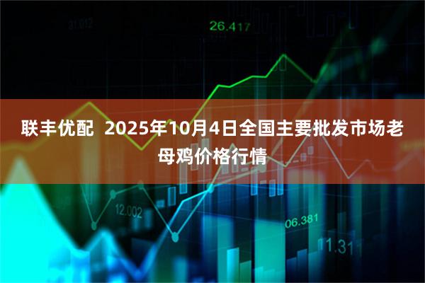联丰优配  2025年10月4日全国主要批发市场老母鸡价格行情