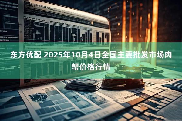 东方优配 2025年10月4日全国主要批发市场肉蟹价格行情