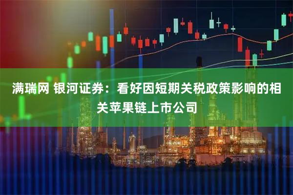 满瑞网 银河证券：看好因短期关税政策影响的相关苹果链上市公司
