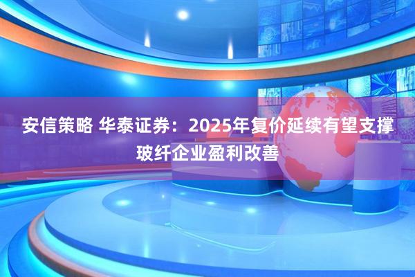安信策略 华泰证券：2025年复价延续有望支撑玻纤企业盈利改善