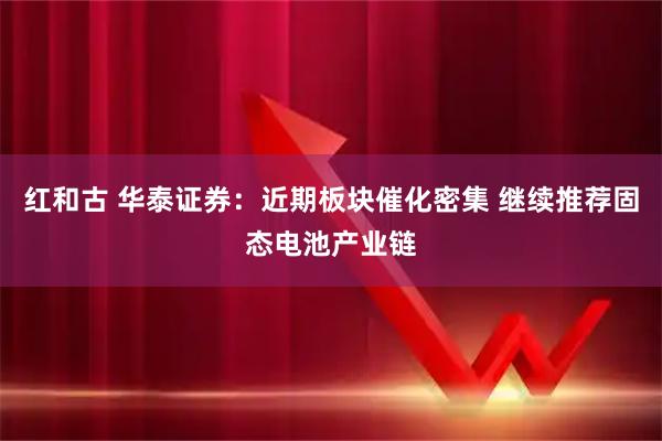 红和古 华泰证券：近期板块催化密集 继续推荐固态电池产业链