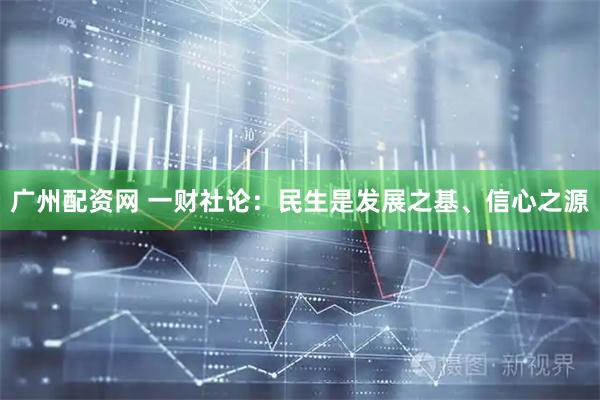 广州配资网 一财社论：民生是发展之基、信心之源