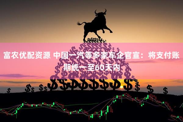 富农优配资源 中国一汽等多家车企官宣：将支付账期统一至60天内