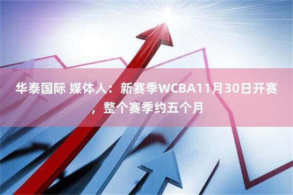 华泰国际 媒体人：新赛季WCBA11月30日开赛，整个赛季约五个月