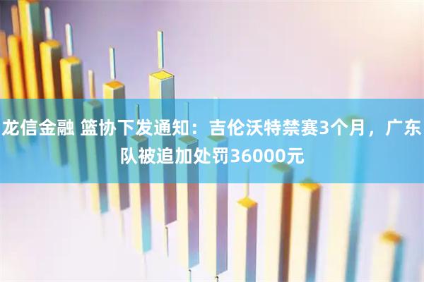 龙信金融 篮协下发通知：吉伦沃特禁赛3个月，广东队被追加处罚36000元