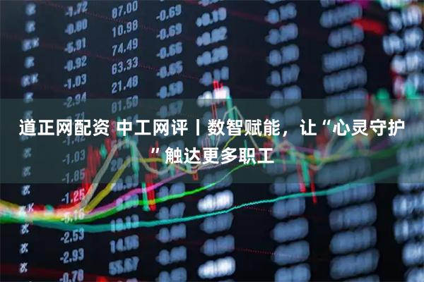 道正网配资 中工网评丨数智赋能，让“心灵守护”触达更多职工